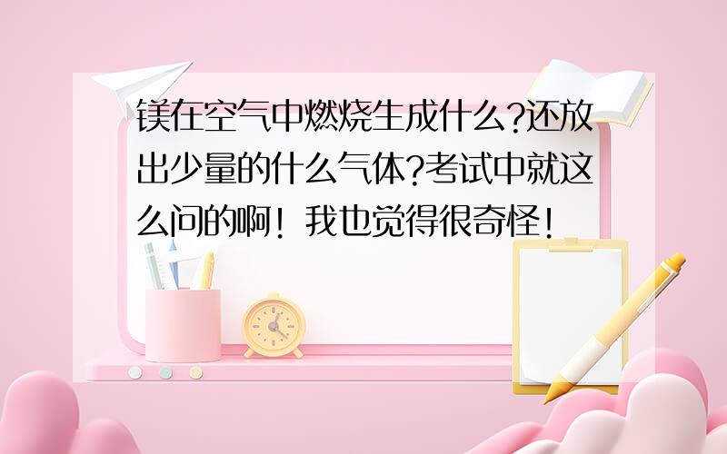 镁在空气中燃烧生成什么?还放出少量的什么气体?考试中就这么问的啊！我也觉得很奇怪！