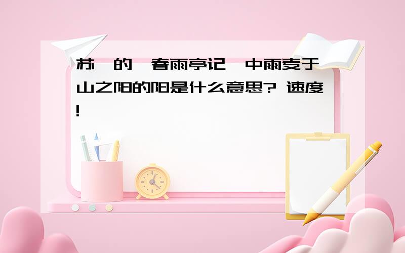 苏轼的《春雨亭记》中雨麦于岐山之阳的阳是什么意思? 速度!