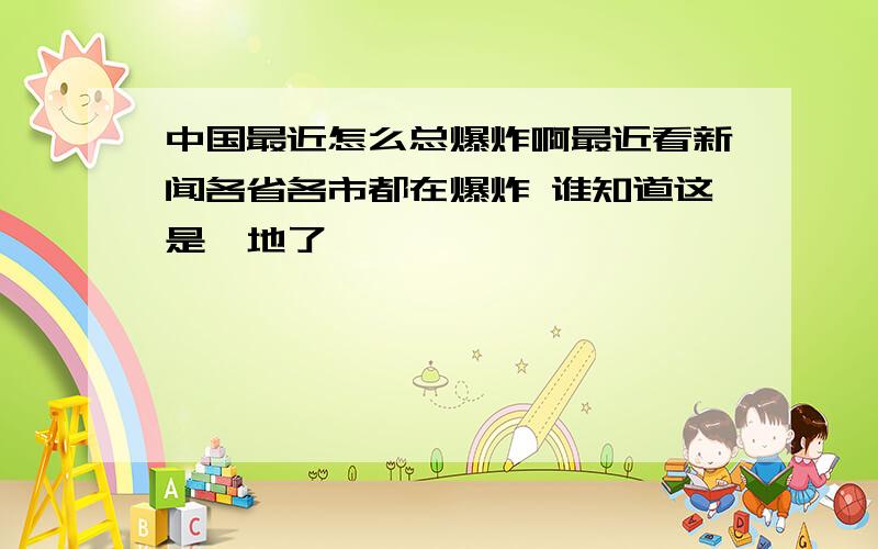 中国最近怎么总爆炸啊最近看新闻各省各市都在爆炸 谁知道这是咋地了