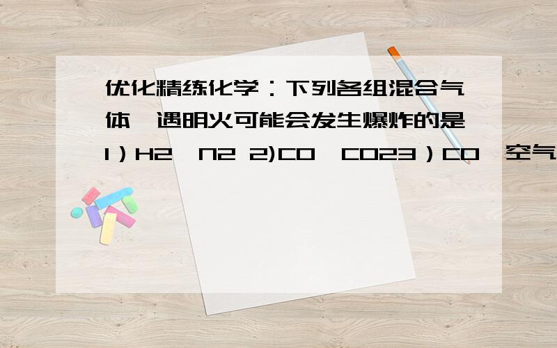 优化精练化学：下列各组混合气体,遇明火可能会发生爆炸的是1）H2,N2 2)CO,CO23）CO,空气4）H2,CL25)H2,O2正确的有两到三个