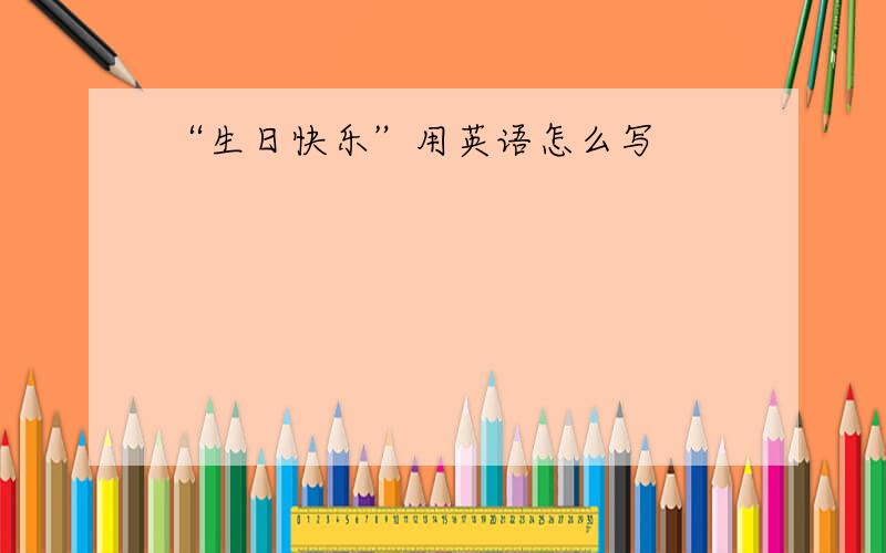 “生日快乐”用英语怎么写