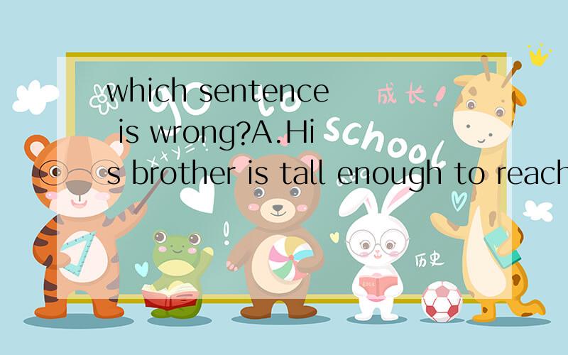 which sentence is wrong?A.His brother is tall enough to reach the apple B.There is something delicious in the firdge C.You can speak English in England ,Americea and many else countries