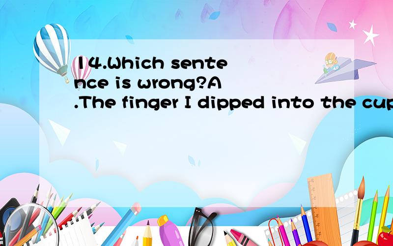 14.Which sentence is wrong?A.The finger I dipped into the cup was not the one I put it into my mouth.B.Do you know the boy who jumped onto the platform?C.Science and new technology have made it possible for farmers to produce more food on the same am