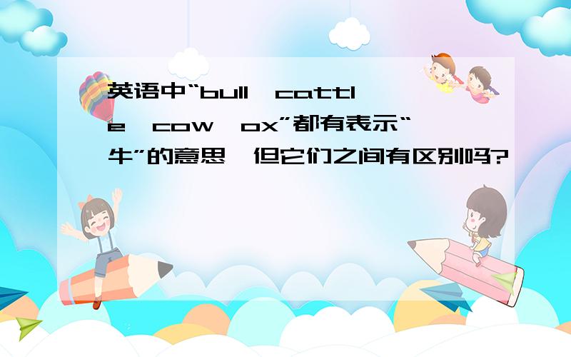 英语中“bull,cattle,cow,ox”都有表示“牛”的意思,但它们之间有区别吗?