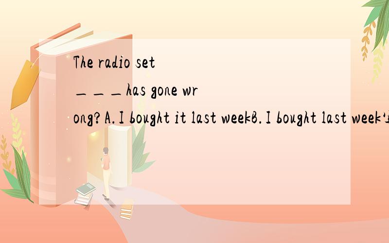 The radio set ___has gone wrong?A.I bought it last weekB.I bought last week写不下了C.which I bought it last weekD.what I bought last week