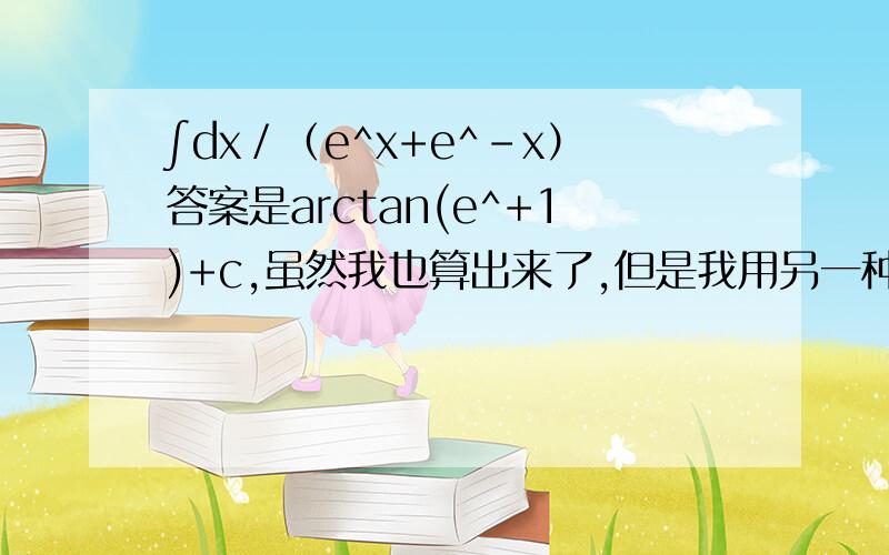 ∫dx／（e^x+e^-x）答案是arctan(e^+1)+c,虽然我也算出来了,但是我用另一种方法是算出1／2ln(e^x+1)+c,我是凑成分母是e^2x+1,分子是de^x,赐教~还有一题是∫dx／(x+1)(x+2),答案是将分母有理化,分成两个式