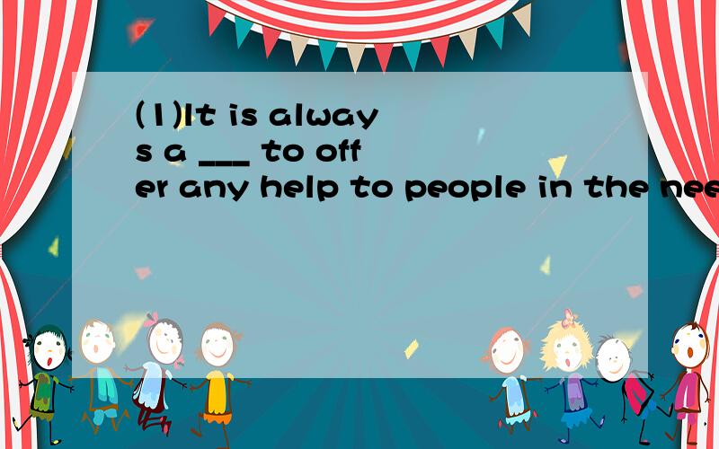 (1)lt is always a ___ to offer any help to people in the need.(please) 快