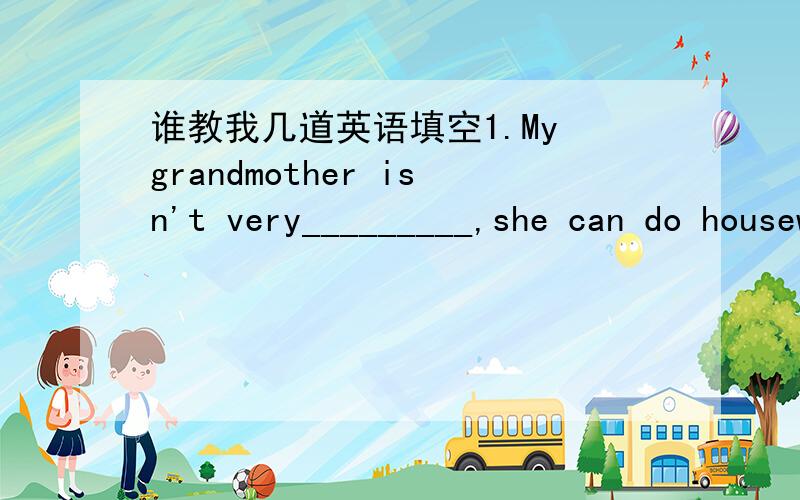 谁教我几道英语填空1.My grandmother isn't very_________,she can do housework.2.The day after Sunday is________.3.It's twelve o'clock.Let's have.4.Batty,get up and________thebed.5.It's sunny today.Let's have________.