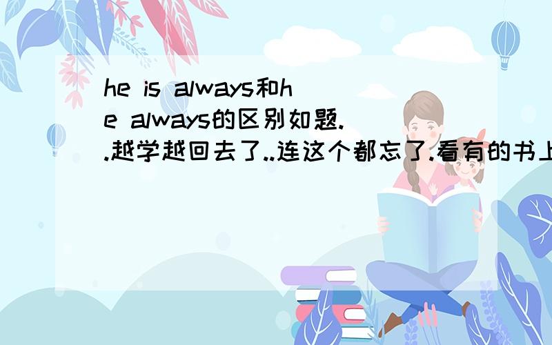 he is always和he always的区别如题..越学越回去了..连这个都忘了.看有的书上的句子有时是 he is always 有的是he always ..