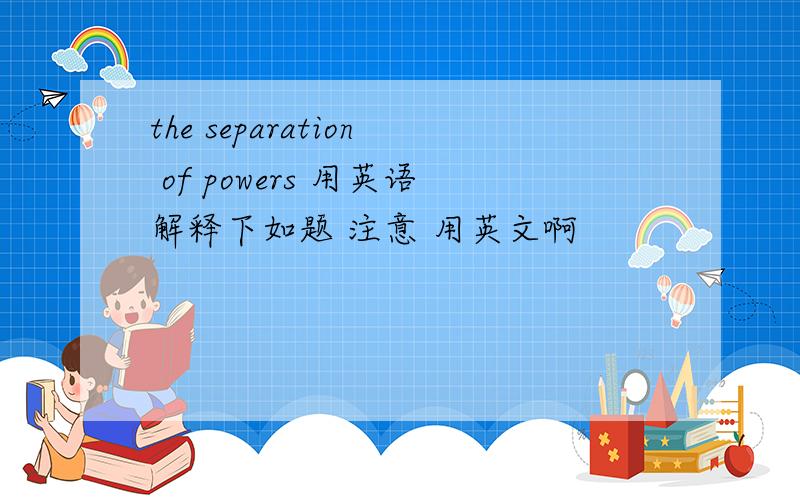 the separation of powers 用英语解释下如题 注意 用英文啊