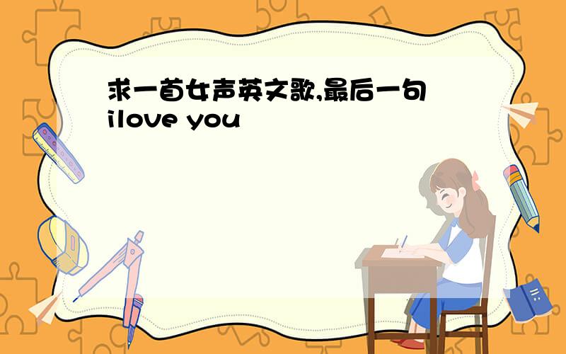 求一首女声英文歌,最后一句 ilove you