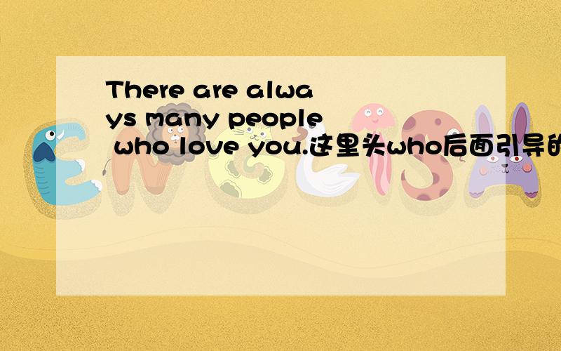 There are always many people who love you.这里头who后面引导的是主语从句么