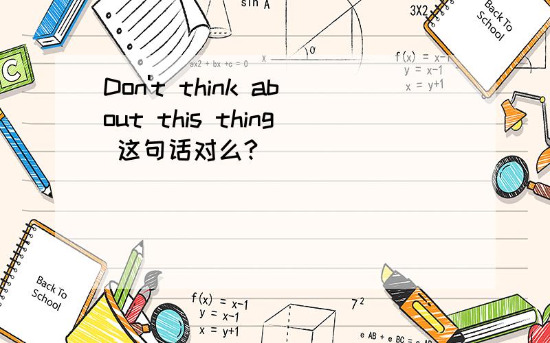 Don't think about this thing 这句话对么?