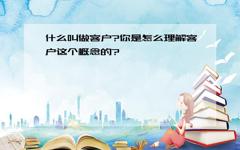 什么叫做客户?你是怎么理解客户这个概念的?