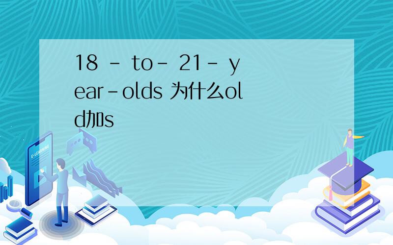 18 - to- 21- year-olds 为什么old加s