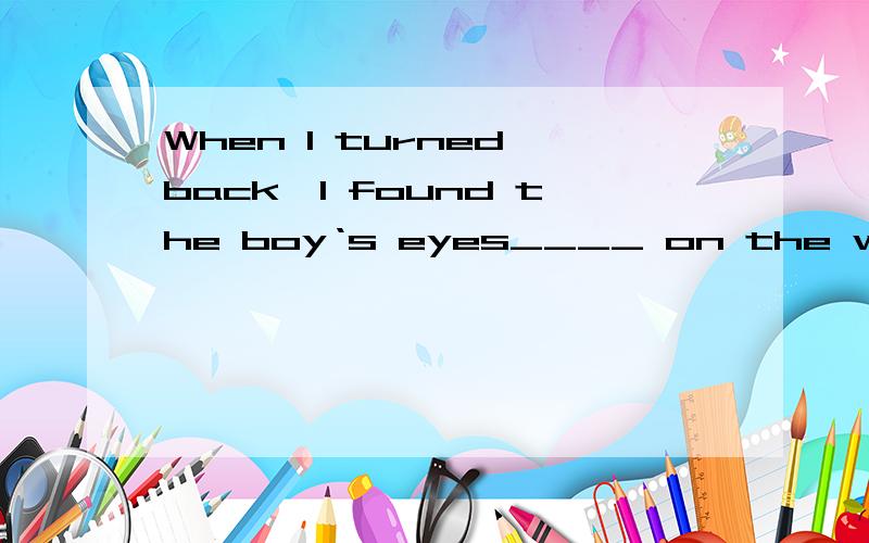 When I turned back,I found the boy‘s eyes____ on the window.A.fixing B.to fix C.are fixed D.fixed求翻译和过程