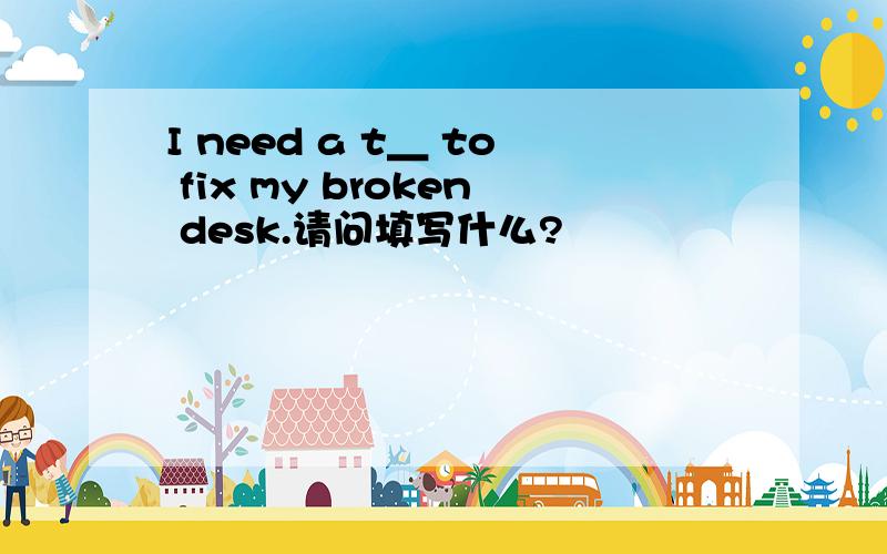 I need a t＿ to fix my broken desk.请问填写什么?