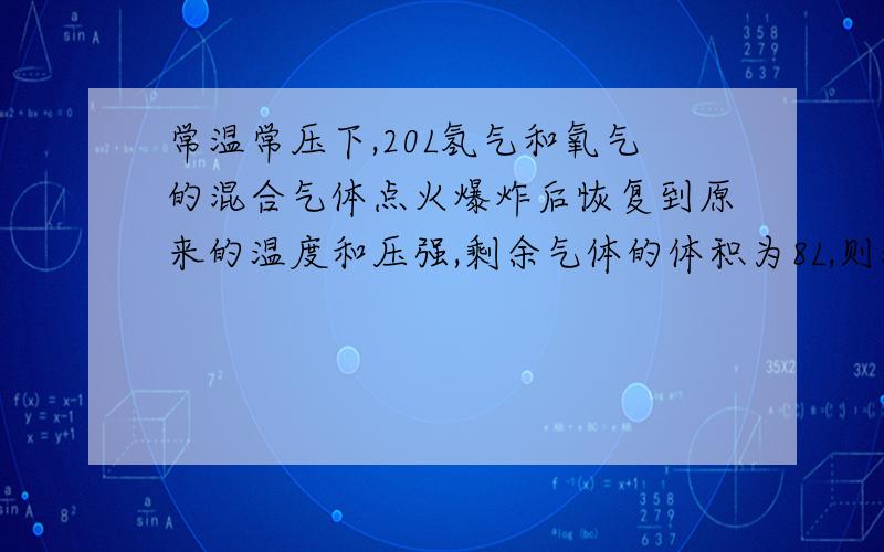 常温常压下,20L氢气和氧气的混合气体点火爆炸后恢复到原来的温度和压强,剩余气体的体积为8L,则混合气体