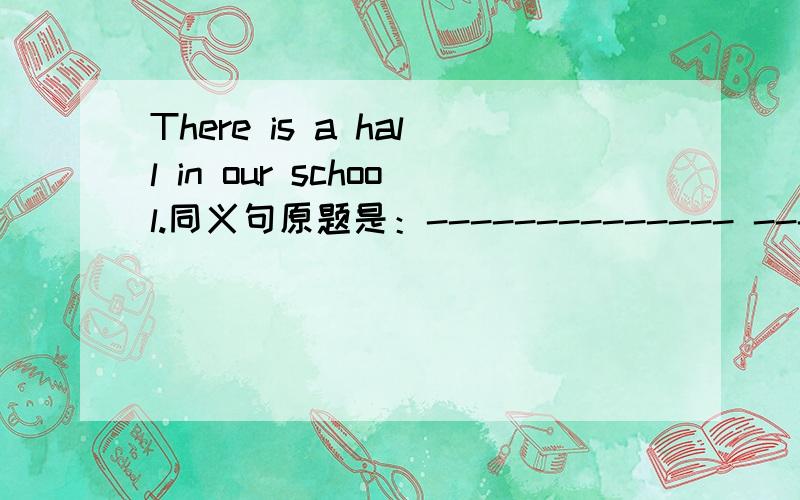 There is a hall in our school.同义句原题是：-------------- ----------------a hall in our school.