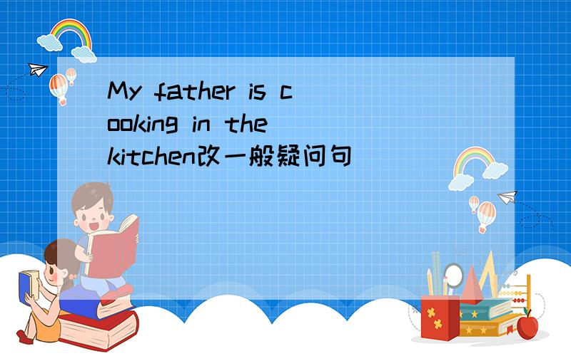 My father is cooking in the kitchen改一般疑问句