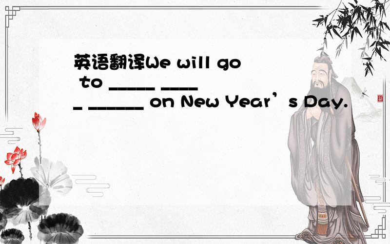 英语翻译We will go to _____ _____ ______ on New Year’s Day.