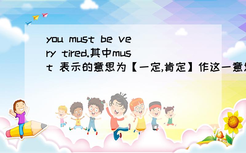 you must be very tired.其中must 表示的意思为【一定,肯定】作这一意思解释时,must的否定形式为什么呀