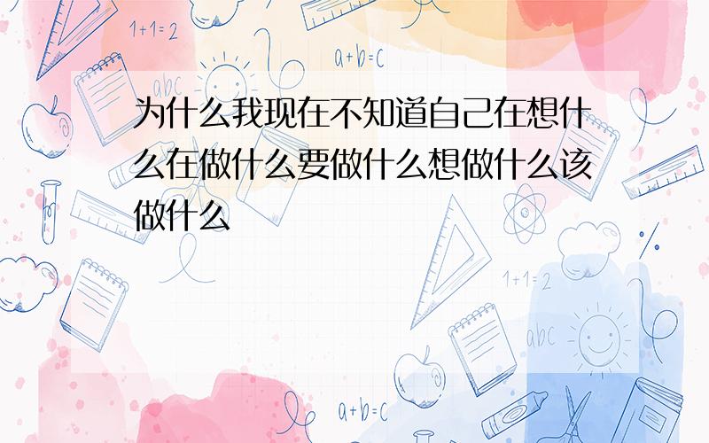 为什么我现在不知道自己在想什么在做什么要做什么想做什么该做什么