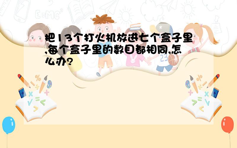 把13个打火机放进七个盒子里,每个盒子里的数目都相同,怎么办?