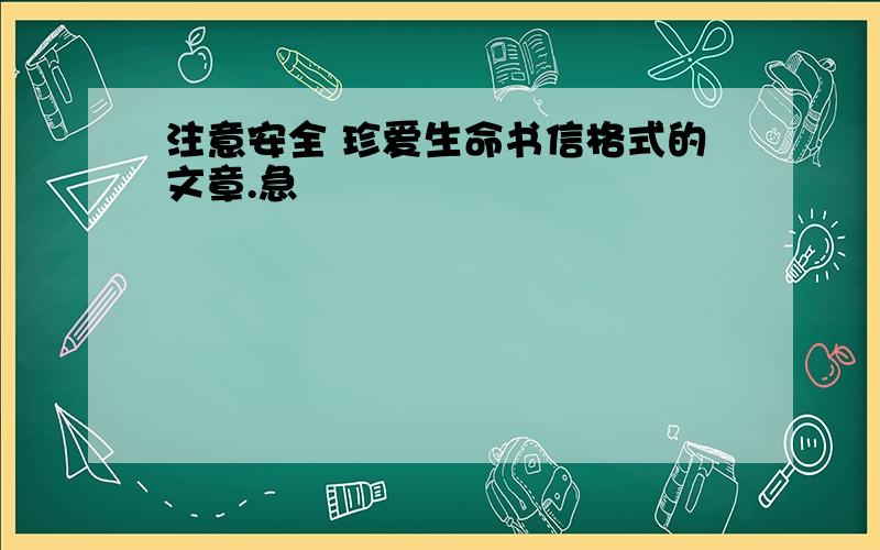 注意安全 珍爱生命书信格式的文章.急