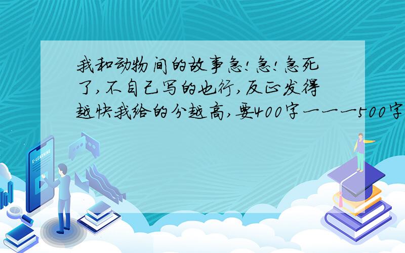 我和动物间的故事急!急!急死了,不自己写的也行,反正发得越快我给的分越高,要400字一一一500字的.