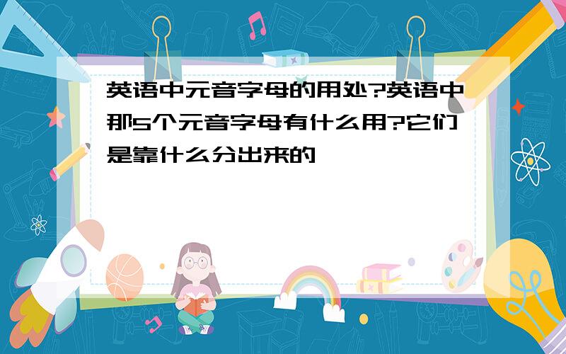 英语中元音字母的用处?英语中那5个元音字母有什么用?它们是靠什么分出来的