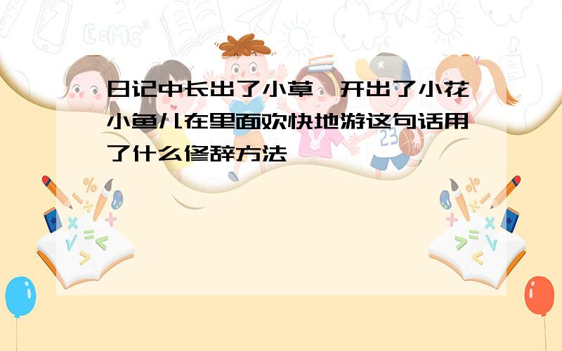 日记中长出了小草,开出了小花小鱼儿在里面欢快地游这句话用了什么修辞方法