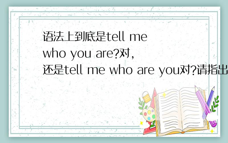 语法上到底是tell me who you are?对,还是tell me who are you对?请指出具体的错误