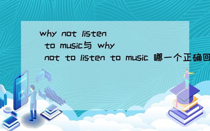 why not listen to music与 why not to listen to music 哪一个正确回答后,告诉一下为什么这么选