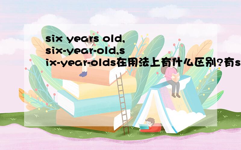 six years old,six-year-old,six-year-olds在用法上有什么区别?有six-years-old的形式吗?