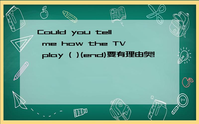 Could you tell me how the TV play ( )(end)要有理由奥!