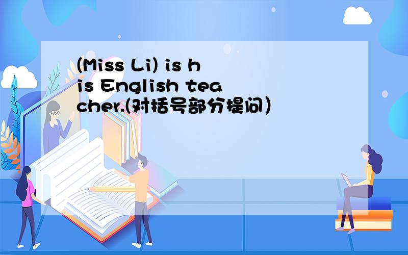 (Miss Li) is his English teacher.(对括号部分提问）