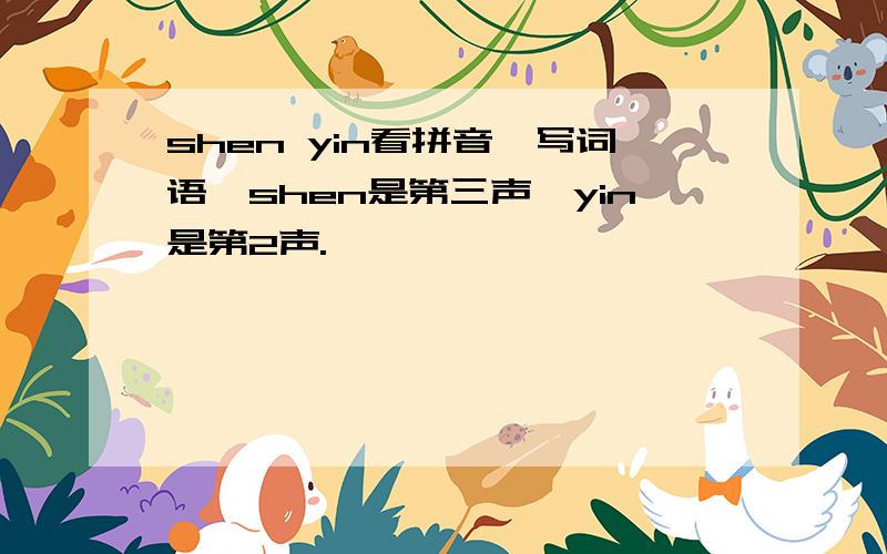 shen yin看拼音,写词语,shen是第三声,yin是第2声.