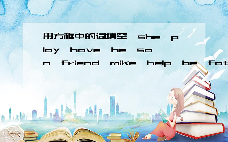 用方框中的词填空【she,play,have,he,son,friend,mike,help,be,father】