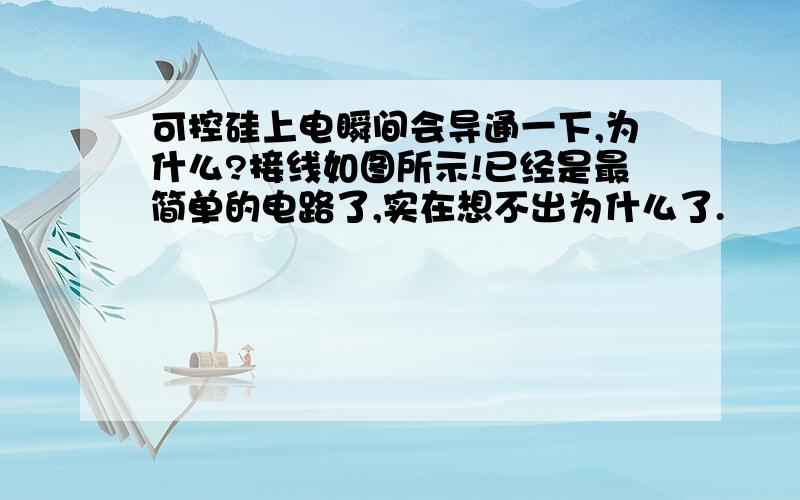 可控硅上电瞬间会导通一下,为什么?接线如图所示!已经是最简单的电路了,实在想不出为什么了.