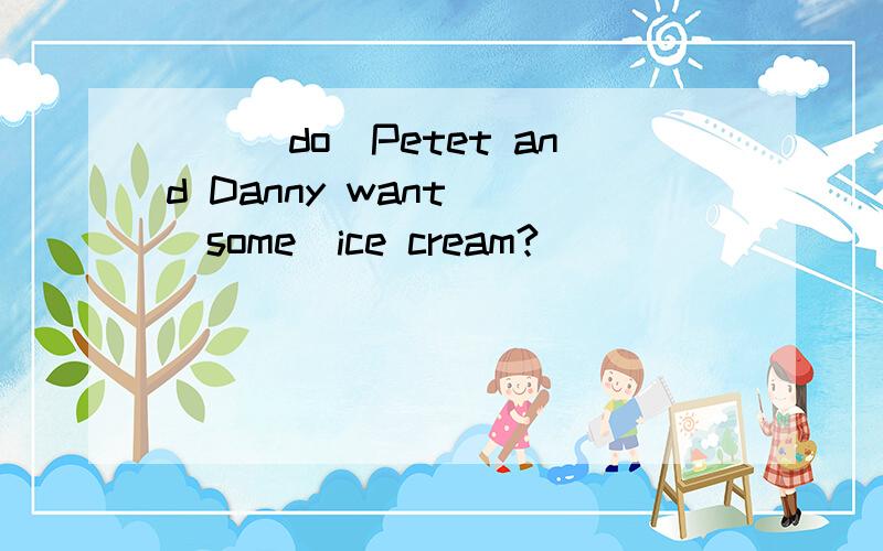 __(do)Petet and Danny want__(some)ice cream?