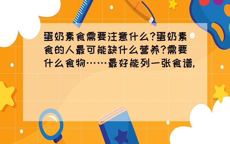 蛋奶素食需要注意什么?蛋奶素食的人最可能缺什么营养?需要什么食物……最好能列一张食谱,