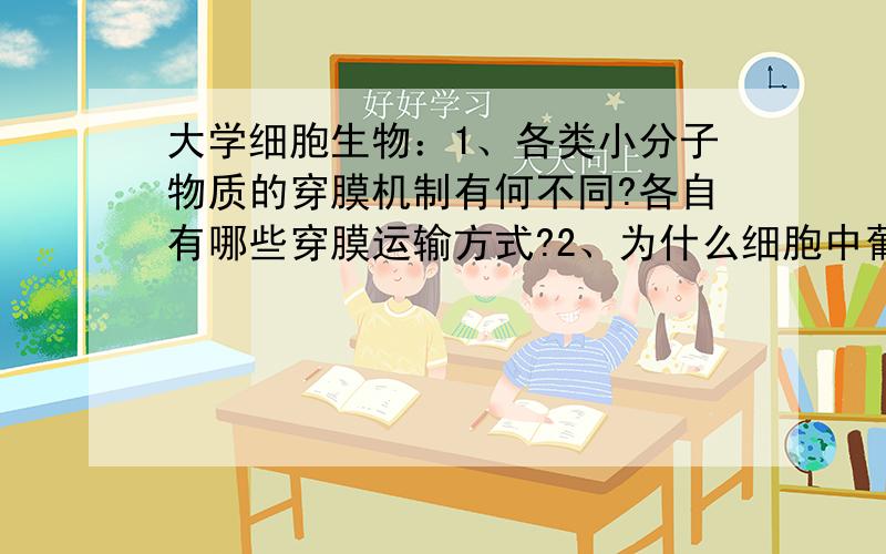 大学细胞生物：1、各类小分子物质的穿膜机制有何不同?各自有哪些穿膜运输方式?2、为什么细胞中葡萄糖的穿膜运输要有两种形式?分别是如何完成的?