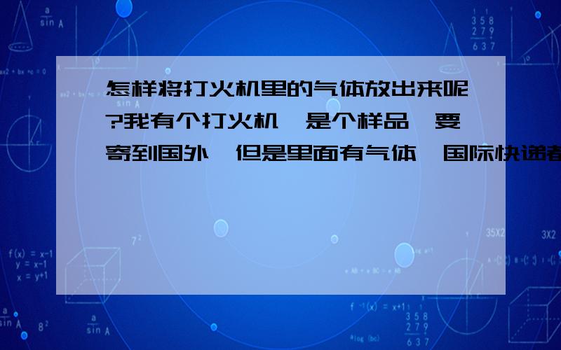 怎样将打火机里的气体放出来呢?我有个打火机,是个样品,要寄到国外,但是里面有气体,国际快递都不接.我就想,怎样把里面气体放出来呢? 打火机下面有个螺丝,是不是拧开螺丝就可以啦?本人