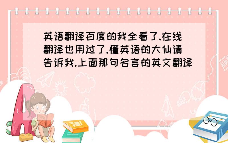 英语翻译百度的我全看了.在线翻译也用过了.懂英语的大仙请告诉我.上面那句名言的英文翻译