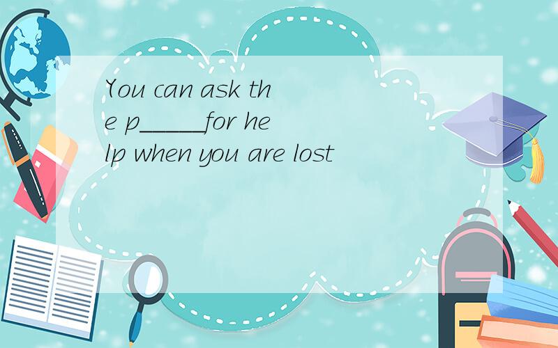 You can ask the p_____for help when you are lost