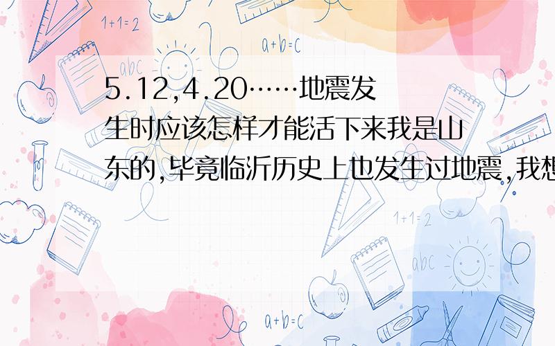 5.12,4.20……地震发生时应该怎样才能活下来我是山东的,毕竟临沂历史上也发生过地震,我想知道往下跑和躲着生命三角哪个是对的?如果两个都对那么哪一个更好?