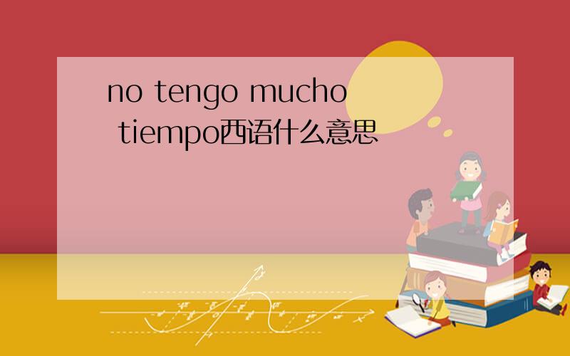 no tengo mucho tiempo西语什么意思