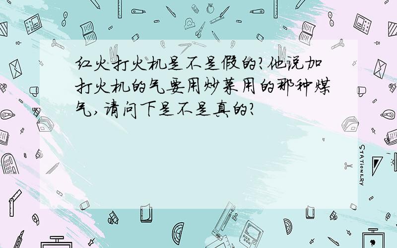 红火打火机是不是假的?他说加打火机的气要用炒菜用的那种煤气,请问下是不是真的?