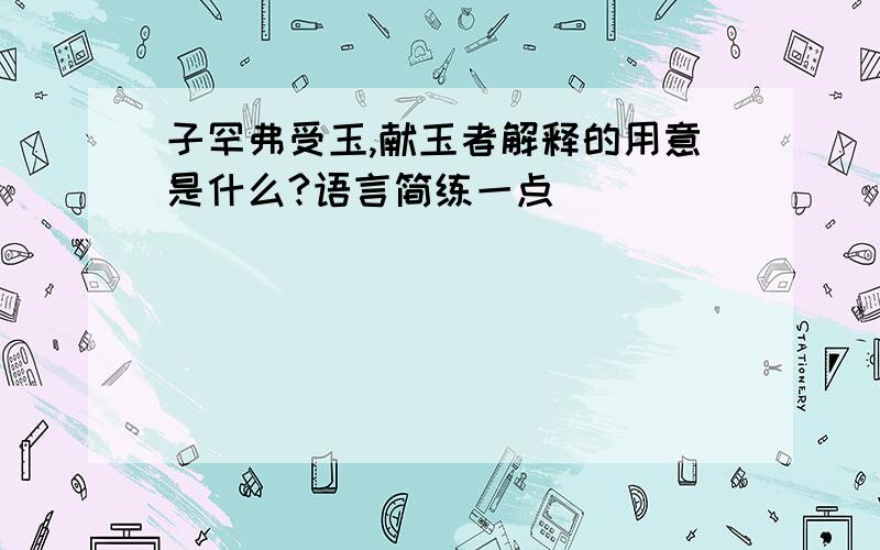 子罕弗受玉,献玉者解释的用意是什么?语言简练一点